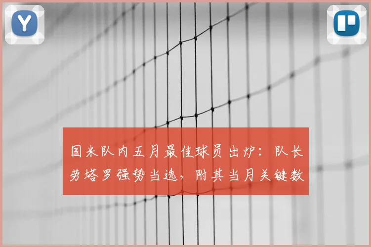 国米队内五月最佳球员出炉:队长劳塔罗强势当选,附其当月关键数据与进球全记录解析