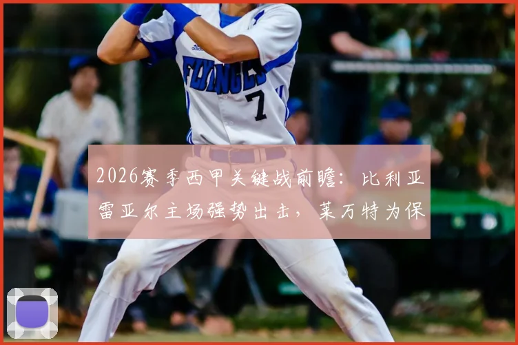 2026赛季西甲关键战前瞻：比利亚雷亚尔主场强势出击，莱万特为保级殊死一搏，胜负手深度解读