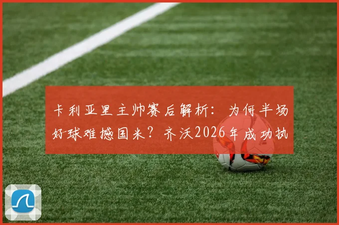卡利亚里主帅赛后解析:为何半场好球难撼国米?齐沃2026年成功执教之道揭秘