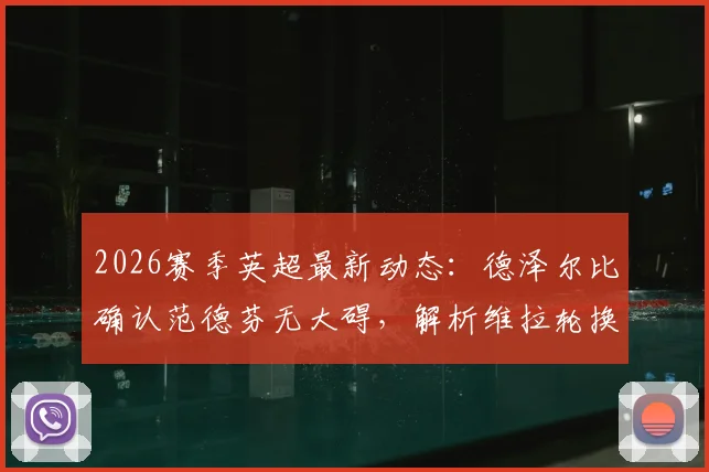 2026赛季英超最新动态：德泽尔比确认范德芬无大碍，解析维拉轮换战术调整，附主帅赛后观点汇总