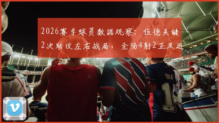 2026赛季球员数据观察:伍德关键2次助攻左右战局,全场4射2正及近九成传球效率分析