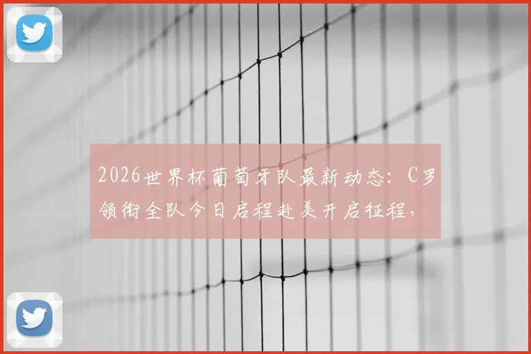 2026世界杯葡萄牙队最新动态：C罗领衔全队今日启程赴美开启征程，附行程安排与备战看点