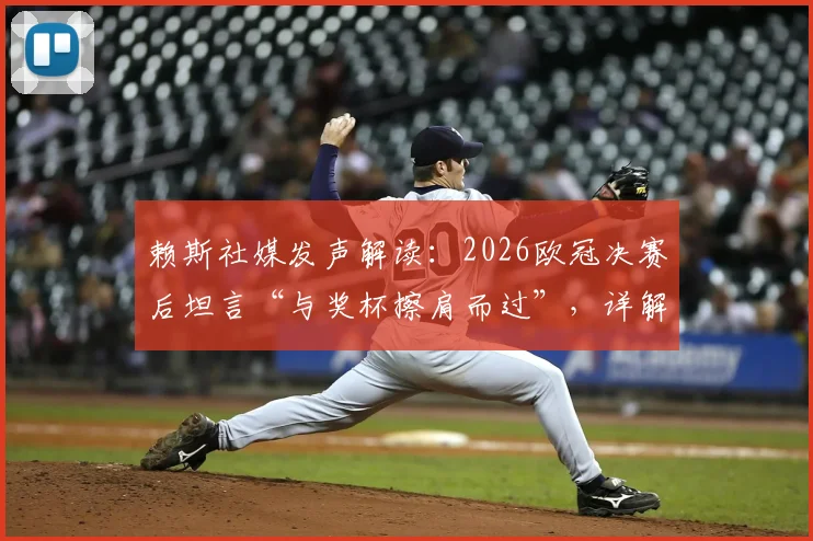 赖斯社媒发声解读：2026欧冠决赛后坦言“与奖杯擦肩而过”，详解“卷土重来”的决心与球队未来