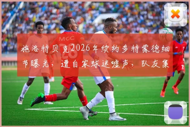 施洛特贝克2026年续约多特蒙德细节曝光,遭自家球迷嘘声,队友集体发声力挺直呼离谱