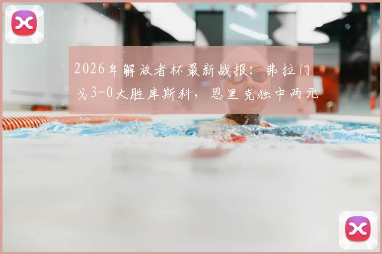 2026年解放者杯最新战报:弗拉门戈3-0大胜库斯科,恩里克独中两元,小组出线形势分析