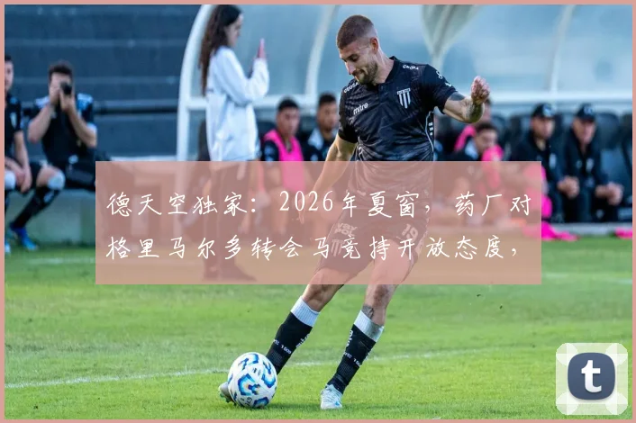 德天空独家：2026年夏窗，药厂对格里马尔多转会马竞持开放态度，2500万欧成关键解约金