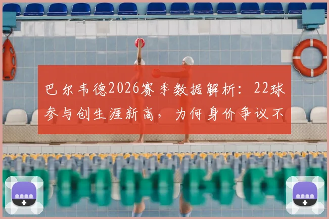 巴尔韦德2026赛季数据解析：22球参与创生涯新高，为何身价争议不断？