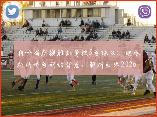 利物浦新援雅凯身披5号球衣：继承科纳特号码的背后，解析红军2026赛季防线新选择与5号传奇