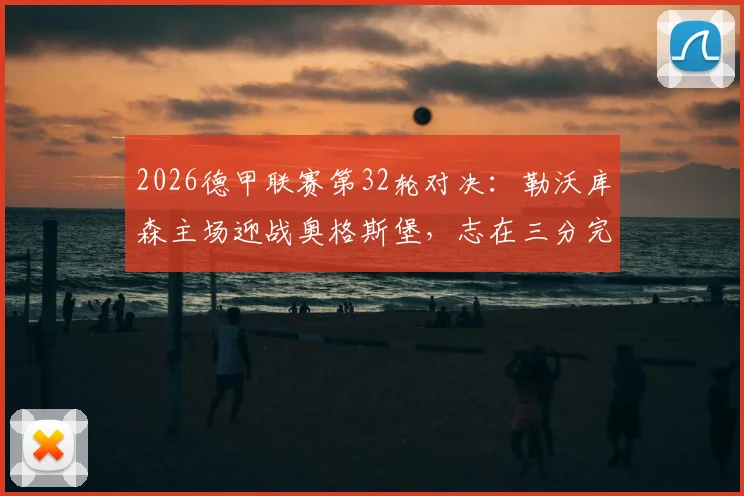 2026德甲联赛第32轮对决：勒沃库森主场迎战奥格斯堡，志在三分完成复仇之战