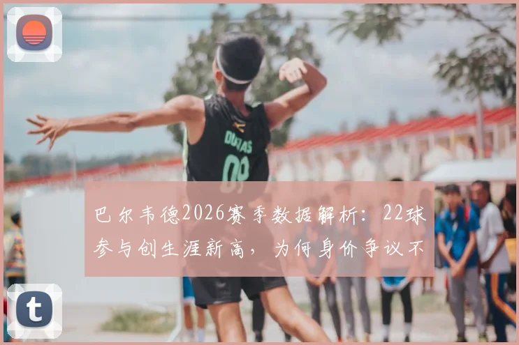 巴尔韦德2026赛季数据解析：22球参与创生涯新高，为何身价争议不断？