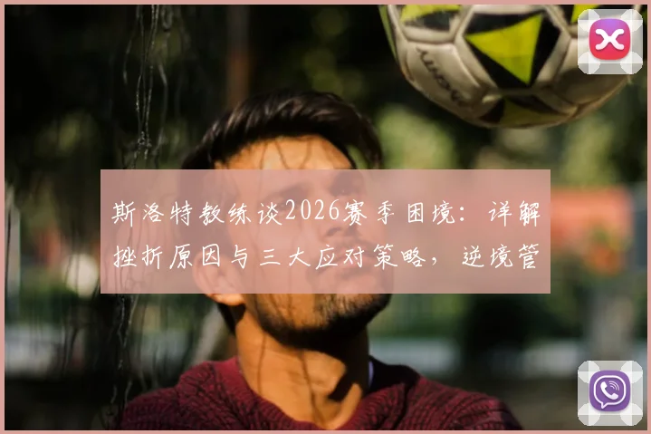 斯洛特教练谈2026赛季困境:详解挫折原因与三大应对策略,逆境管理经验分享