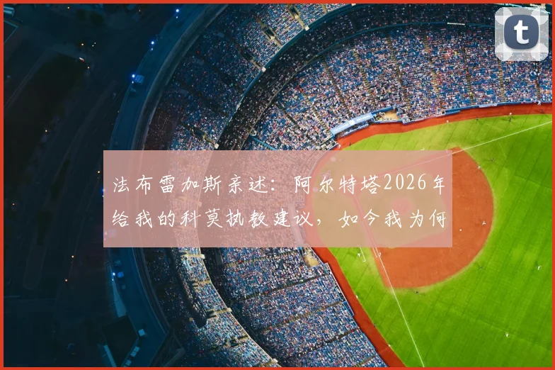 法布雷加斯亲述:阿尔特塔2026年给我的科莫执教建议,如今我为何完全赞同并践行