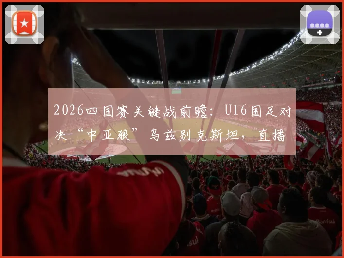 2026四国赛关键战前瞻：U16国足对决“中亚狼”乌兹别克斯坦，直播时间与阵容看点全解析