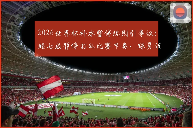 2026世界杯补水暂停规则引争议:超七成暂停打乱比赛节奏,球员该如何应对?