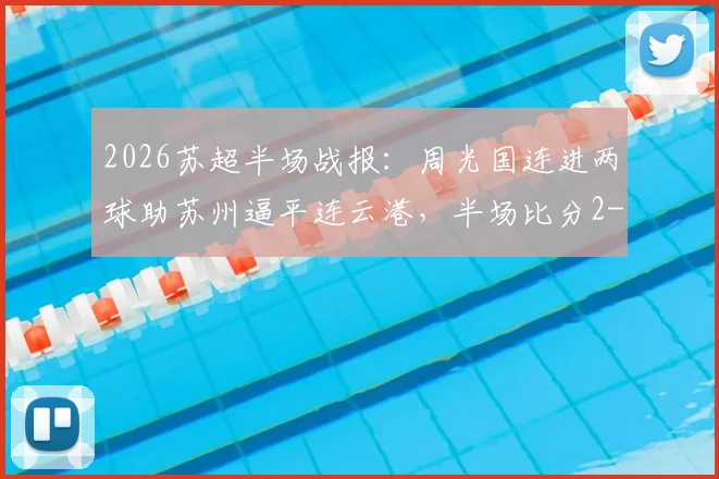2026苏超半场战报：周光国连进两球助苏州逼平连云港，半场比分2-2悬念丛生