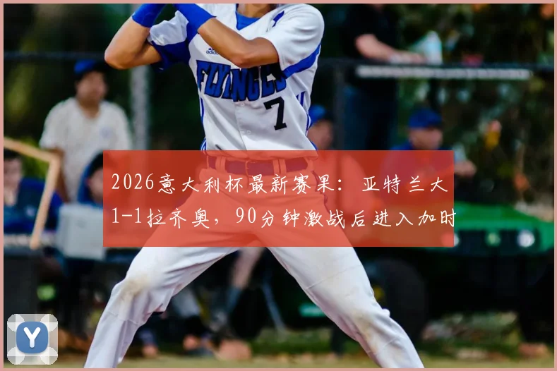 2026意大利杯最新赛果:亚特兰大1-1拉齐奥,90分钟激战后进入加时赛关键分析