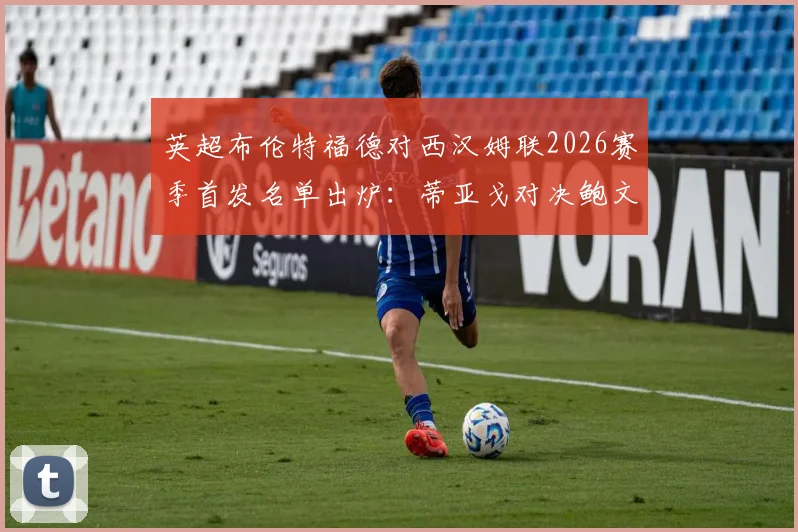 英超布伦特福德对西汉姆联2026赛季首发名单出炉:蒂亚戈对决鲍文成焦点,M费出战引发战术猜想