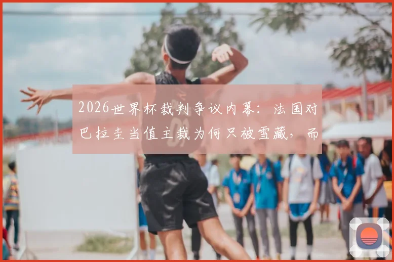 2026世界杯裁判争议内幕：法国对巴拉圭当值主裁为何只被雪藏，而非公开处罚？
