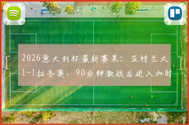 2026意大利杯最新赛果：亚特兰大1-1拉齐奥，90分钟激战后进入加时赛关键分析