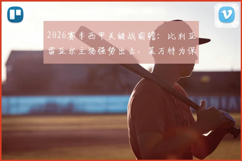 2026赛季西甲关键战前瞻:比利亚雷亚尔主场强势出击,莱万特为保级殊死一搏,胜负手深度解读