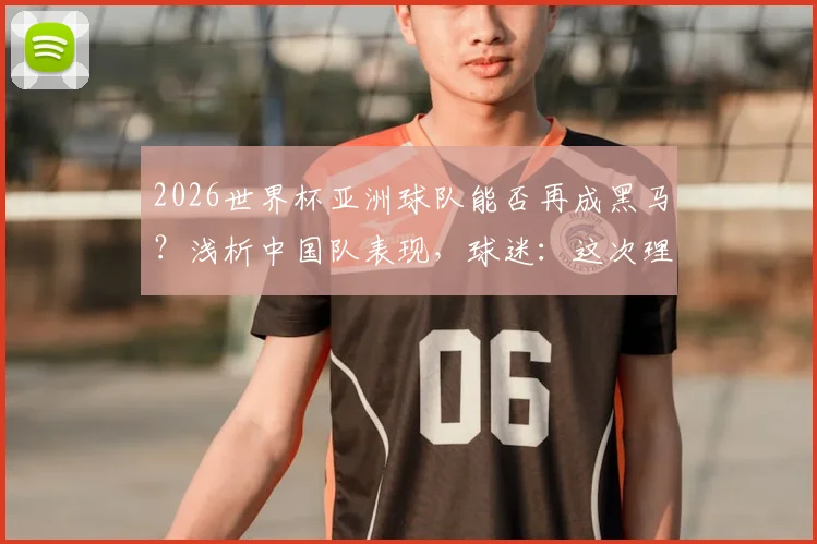 2026世界杯亚洲球队能否再成黑马？浅析中国队表现，球迷：这次理解你了